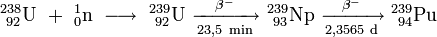 \mathrm{^{238}_{\ 92}U\ +\ ^{1}_{0}n\ \longrightarrow \ ^{239}_{\ 92}U\ \xrightarrow[23,5 \ min]{\beta^-} \ ^{239}_{\ 93}Np\ \xrightarrow[2,3565 \ d]{\beta^-} \ ^{239}_{\ 94}Pu}