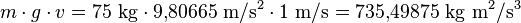  {m \cdot g \cdot v} = {75\ \rm{kg} \cdot 9{,}80665\ \rm{m/s^2} \cdot 1\ \rm{m/s}} = 735{,}49875\ \rm{kg\ m^2/s^3} 